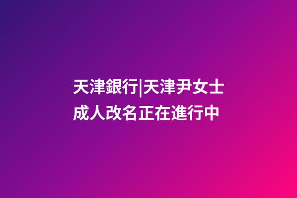 天津銀行|天津尹女士成人改名正在進行中-第1張-公司起名-玄機派
